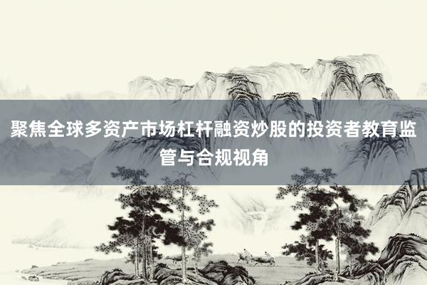 聚焦全球多资产市场杠杆融资炒股的投资者教育监管与合规视角