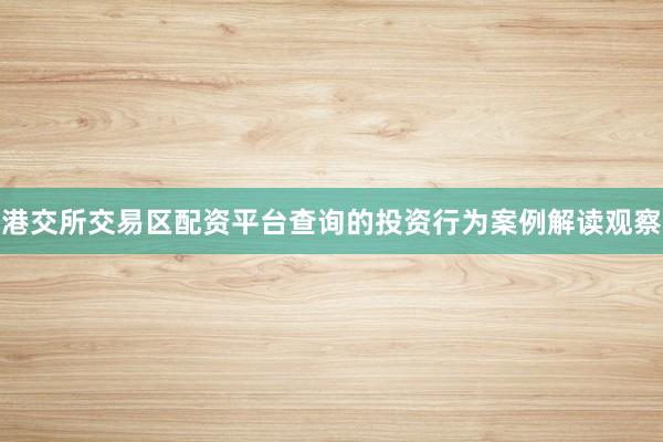 港交所交易区配资平台查询的投资行为案例解读观察
