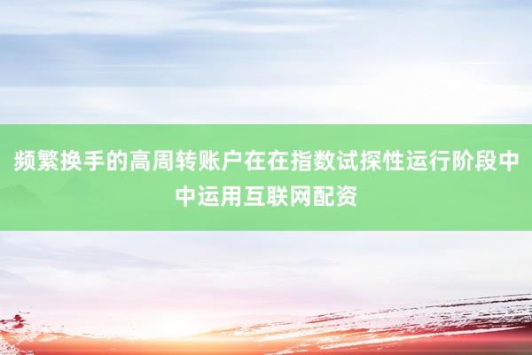 频繁换手的高周转账户在在指数试探性运行阶段中中运用互联网配资