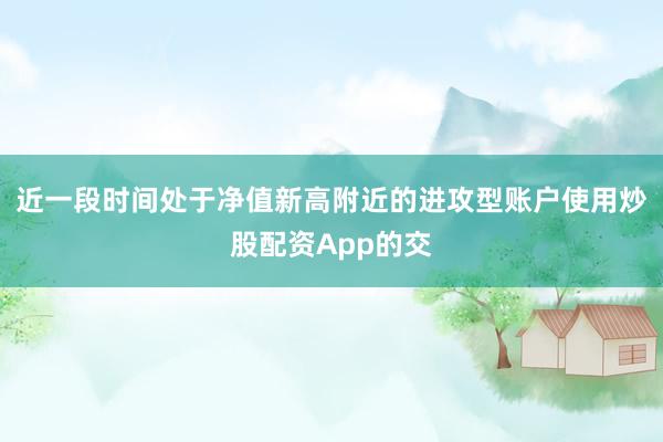 近一段时间处于净值新高附近的进攻型账户使用炒股配资App的交