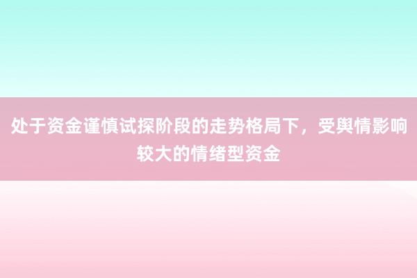 处于资金谨慎试探阶段的走势格局下，受舆情影响较大的情绪型资金
