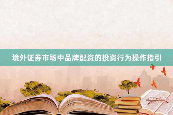 境外证券市场中品牌配资的投资行为操作指引