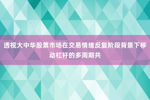 透视大中华股票市场在交易情绪反复阶段背景下移动杠杆的多周期共