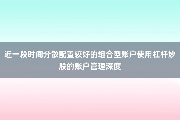 近一段时间分散配置较好的组合型账户使用杠杆炒股的账户管理深度