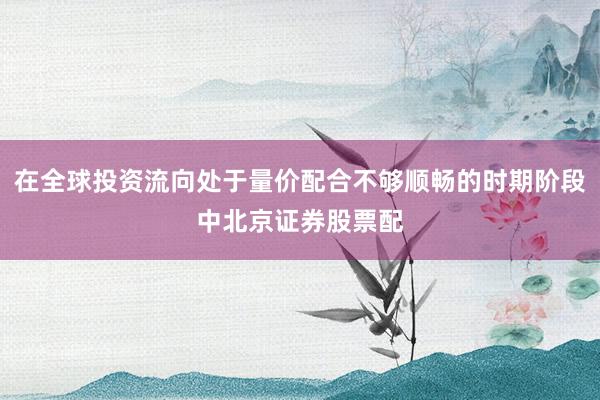 在全球投资流向处于量价配合不够顺畅的时期阶段中北京证券股票配