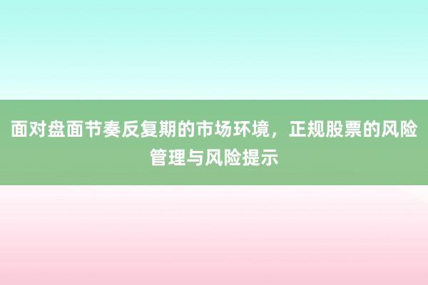 面对盘面节奏反复期的市场环境，正规股票的风险管理与风险提示