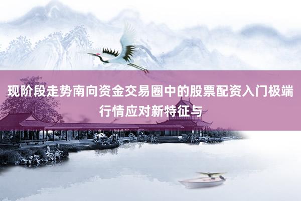 现阶段走势南向资金交易圈中的股票配资入门极端行情应对新特征与