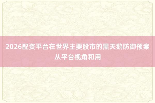2026配资平台在世界主要股市的黑天鹅防御预案从平台视角和用