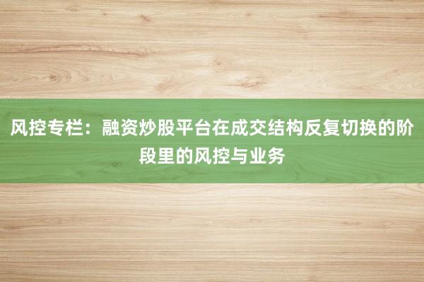 风控专栏：融资炒股平台在成交结构反复切换的阶段里的风控与业务
