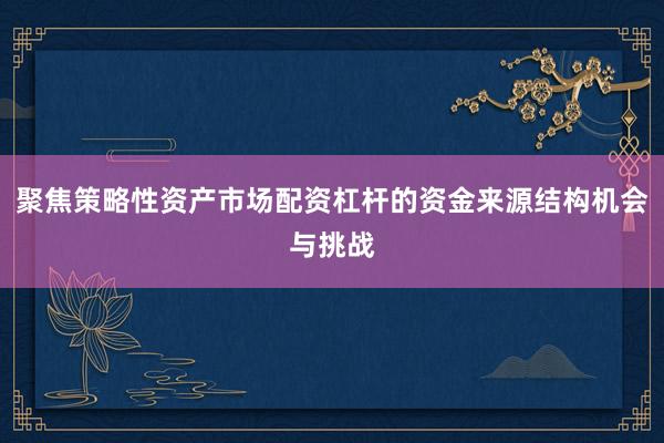 聚焦策略性资产市场配资杠杆的资金来源结构机会与挑战