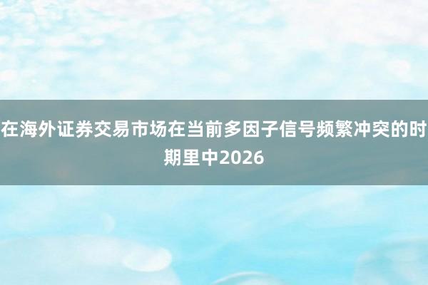 在海外证券交易市场在当前多因子信号频繁冲突的时期里中2026