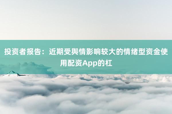 投资者报告：近期受舆情影响较大的情绪型资金使用配资App的杠