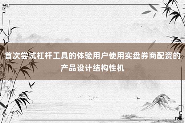 首次尝试杠杆工具的体验用户使用实盘券商配资的产品设计结构性机