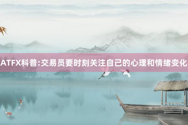 ATFX科普:交易员要时刻关注自己的心理和情绪变化