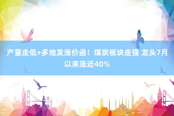 产量走低+多地发涨价函！煤炭板块走强 龙头7月以来涨近40%