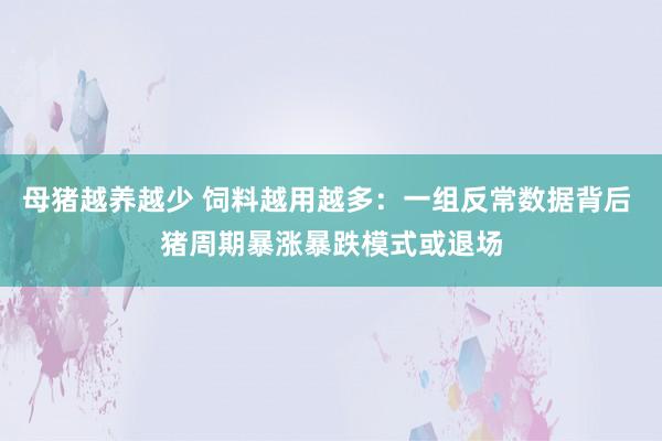 母猪越养越少 饲料越用越多：一组反常数据背后 猪周期暴涨暴跌模式或退场
