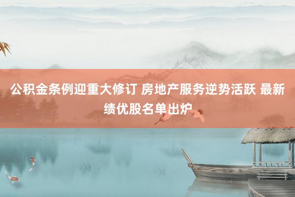 公积金条例迎重大修订 房地产服务逆势活跃 最新绩优股名单出炉