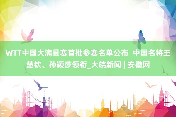 WTT中国大满贯赛首批参赛名单公布 中国名将王楚钦、孙颖莎领衔_大皖新闻 | 安徽网