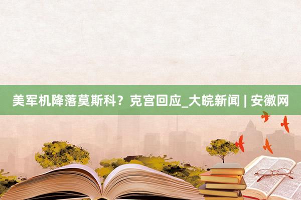 美军机降落莫斯科？克宫回应_大皖新闻 | 安徽网