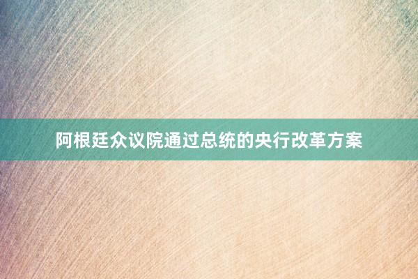 阿根廷众议院通过总统的央行改革方案