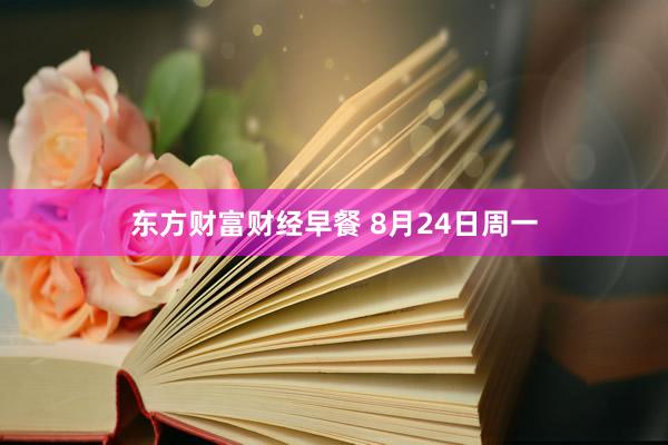 东方财富财经早餐 8月24日周一