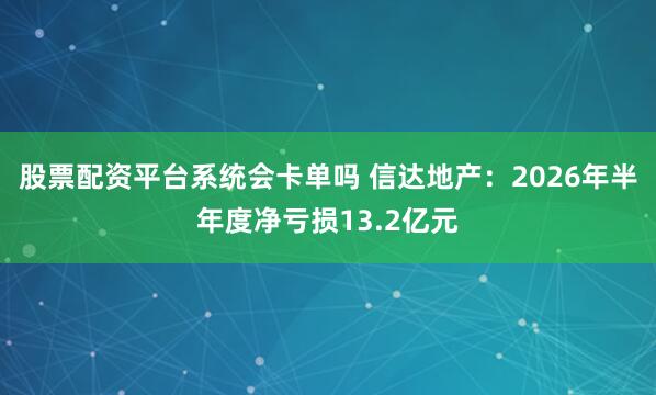股票配资平台系统会卡单吗 信达地产：2026年半年度净亏损13.2亿元
