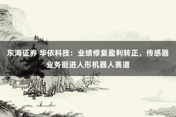 东海证券 华依科技:业绩修复盈利转正,传感器业务挺进人形机器人赛道