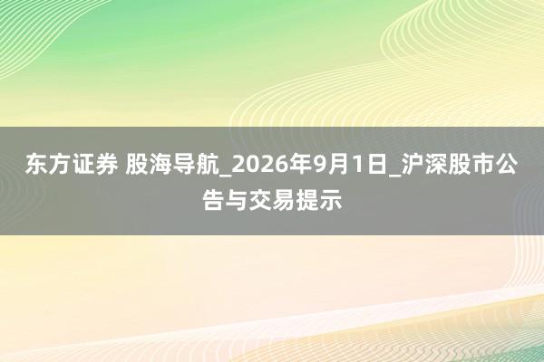 东方证券 股海导航_2026年9月1日_沪深股市公告与交易提示