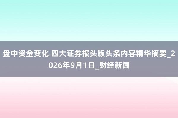 盘中资金变化 四大证券报头版头条内容精华摘要_2026年9月1日_财经新闻