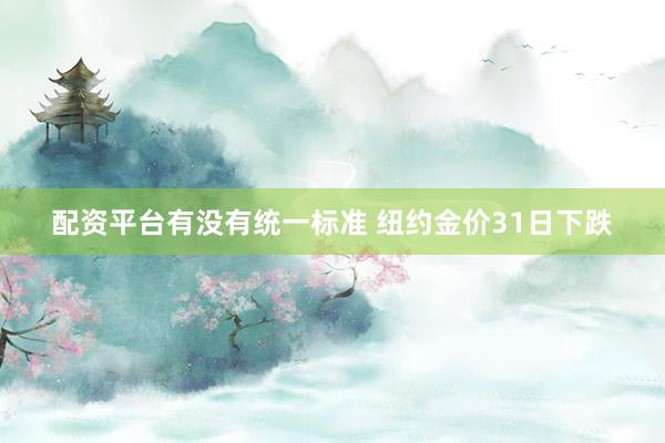 配资平台有没有统一标准 纽约金价31日下跌