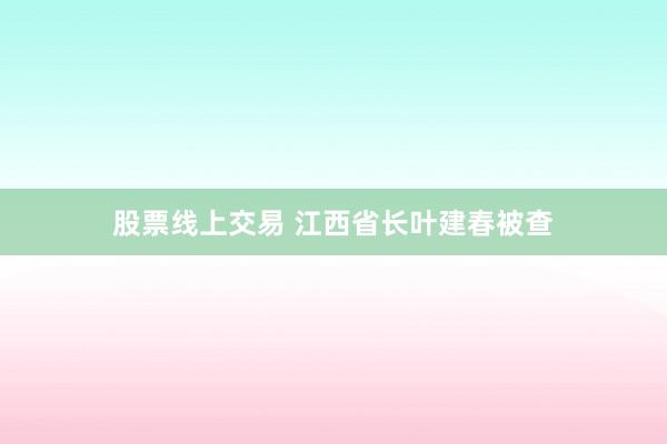 股票线上交易 江西省长叶建春被查