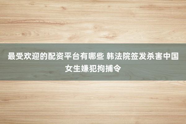 最受欢迎的配资平台有哪些 韩法院签发杀害中国女生嫌犯拘捕令