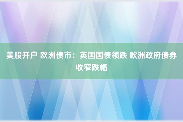 美股开户 欧洲债市：英国国债领跌 欧洲政府债券收窄跌幅