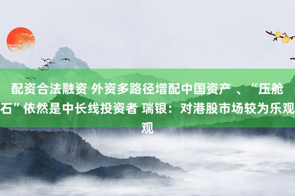 配资合法融资 外资多路径增配中国资产 、“压舱石”依然是中长线投资者 瑞银：对港股市场较为乐观