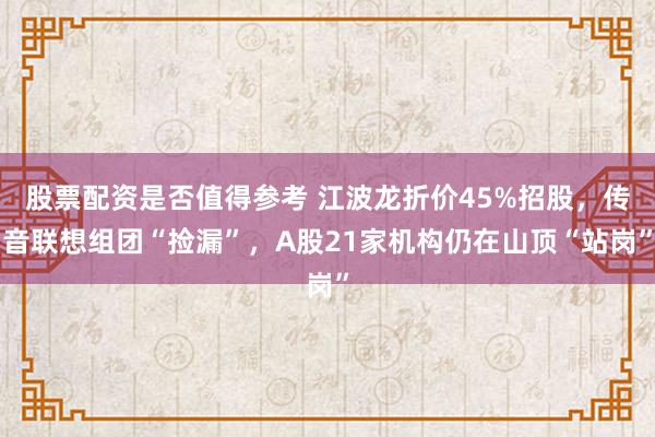 股票配资是否值得参考 江波龙折价45%招股,传音联想组团“捡漏”,A股21家机构仍在山顶“站岗”