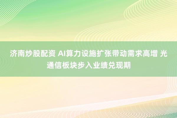 济南炒股配资 AI算力设施扩张带动需求高增 光通信板块步入业绩兑现期