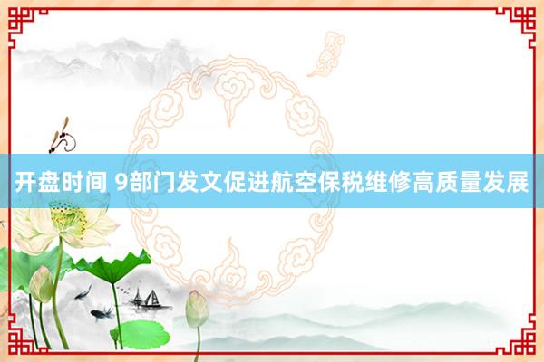 开盘时间 9部门发文促进航空保税维修高质量发展