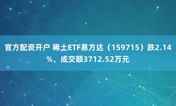 官方配资开户 稀土ETF易方达（159715）跌2.14%，成交额3712.52万元
