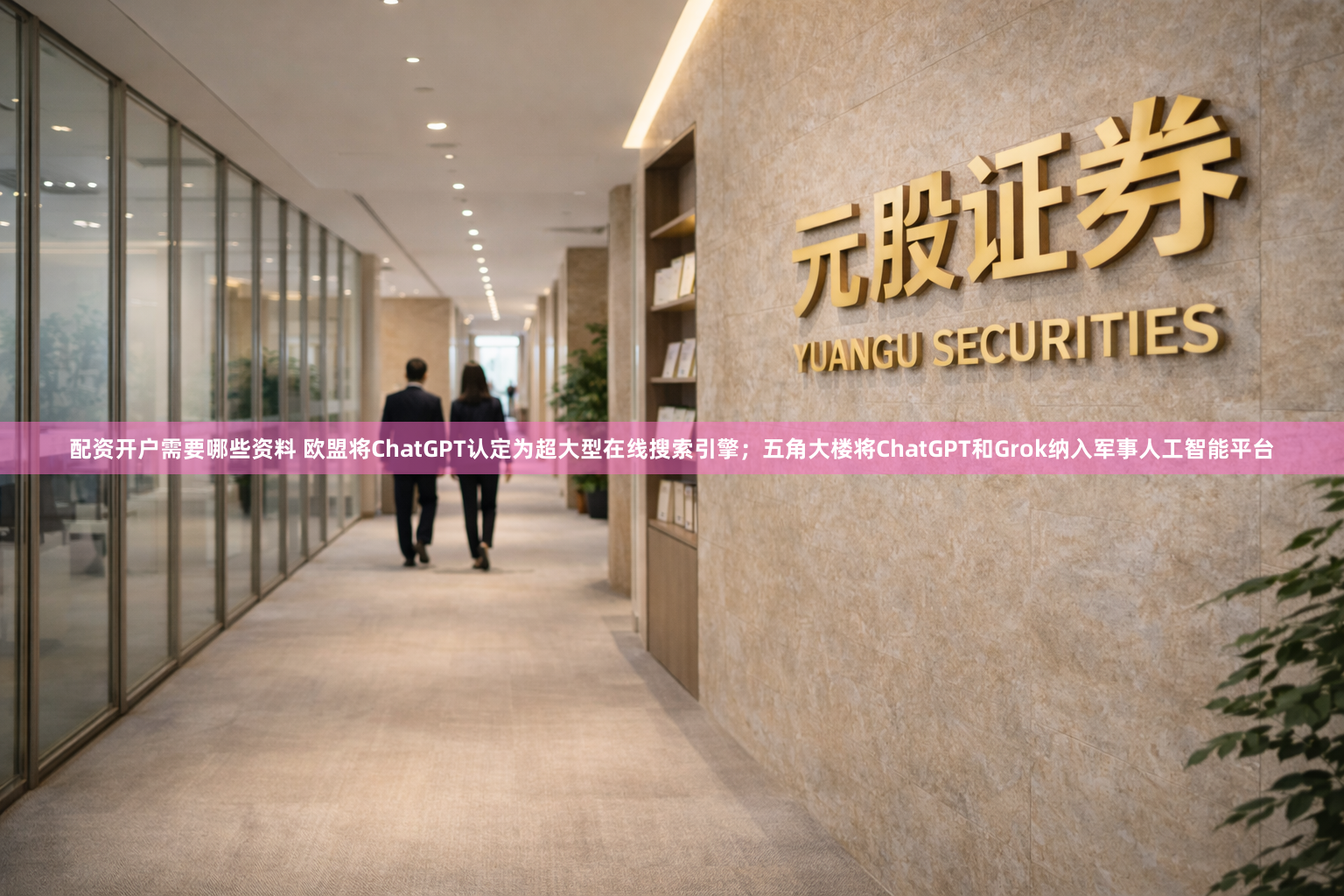 配资开户需要哪些资料 欧盟将ChatGPT认定为超大型在线搜索引擎；五角大楼将ChatGPT和Grok纳入军事人工智能平台