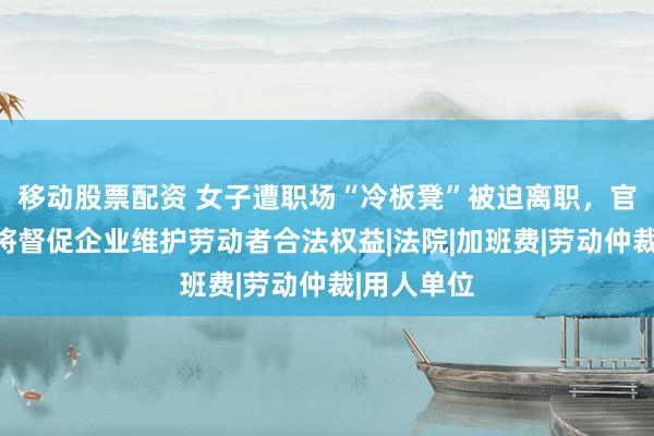移动股票配资 女子遭职场“冷板凳”被迫离职，官方通报：将督促企业维护劳动者合法权益|法院|加班费|劳动仲裁|用人单位