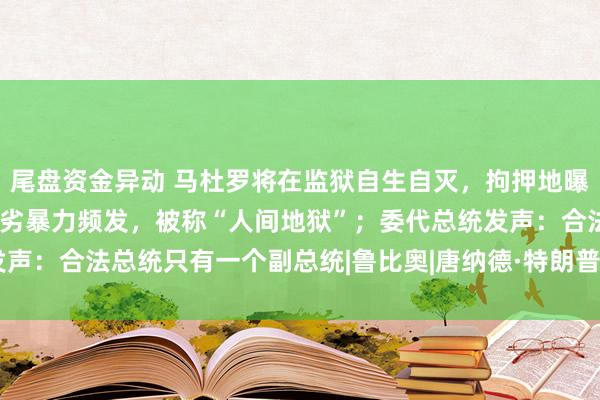 尾盘资金异动 马杜罗将在监狱自生自灭，拘押地曝光：牢房约6㎡，条件恶劣暴力频发，被称“人间地狱”；委代总统发声：合法总统只有一个副总统|鲁比奥|唐纳德·特朗普|尼古拉斯·马杜罗