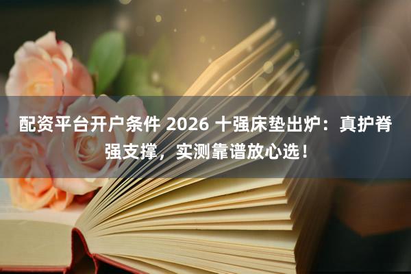 配资平台开户条件 2026 十强床垫出炉：真护脊强支撑，实测靠谱放心选！
