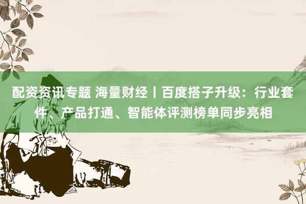 配资资讯专题 海量财经丨百度搭子升级：行业套件、产品打通、智能体评测榜单同步亮相