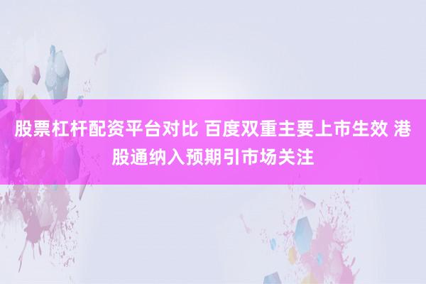 股票杠杆配资平台对比 百度双重主要上市生效 港股通纳入预期引市场关注