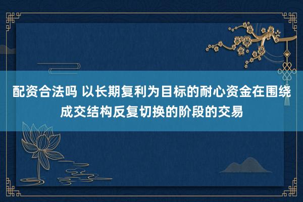配资合法吗 以长期复利为目标的耐心资金在围绕成交结构反复切换的阶段的交易