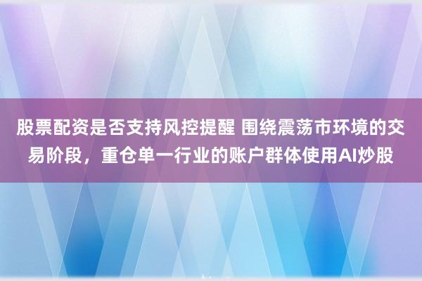 股票配资是否支持风控提醒 围绕震荡市环境的交易阶段,重仓单一行业的账户群体使用AI炒股