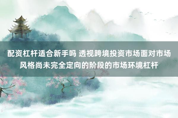 配资杠杆适合新手吗 透视跨境投资市场面对市场风格尚未完全定向的阶段的市场环境杠杆