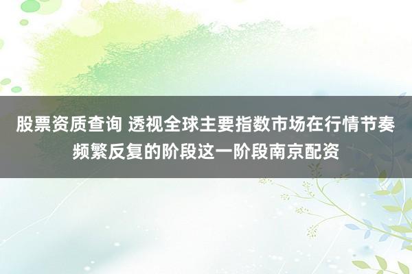 股票资质查询 透视全球主要指数市场在行情节奏频繁反复的阶段这一阶段南京配资