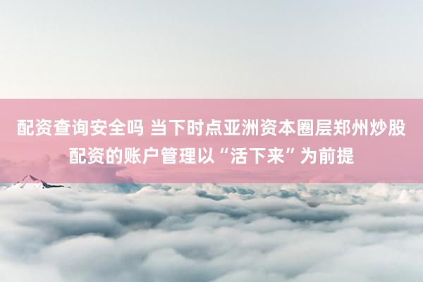 配资查询安全吗 当下时点亚洲资本圈层郑州炒股配资的账户管理以“活下来”为前提