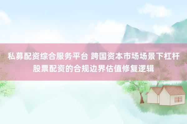 私募配资综合服务平台 跨国资本市场场景下杠杆股票配资的合规边界估值修复逻辑